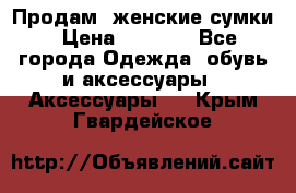 Продам  женские сумки › Цена ­ 1 000 - Все города Одежда, обувь и аксессуары » Аксессуары   . Крым,Гвардейское